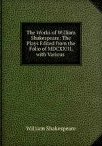 The Works of William Shakespeare: The Plays Edited from the Folio of MDCXXIII, with Various .