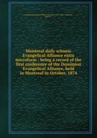 Montreal daily witness Evangelical Alliance extra microform : being a record of the first conference of the Dominion Evangelical Alliance, held in Montreal in October, 1874