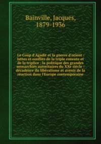 Le Coup d`Agadir et la guerre d`orient : luttes et conflits de la triple entente et de la triplice : la politique des grandes monarchies autoritaires du XXe sicle : dcadence du libralisme et avenir de la raction dans l`Europe contemporaine