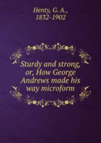 Sturdy and strong, or, How George Andrews made his way microform