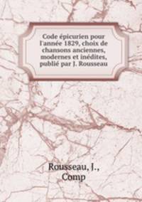 Code picurien pour l`anne 1829, choix de chansons anciennes, modernes et indites, publi par J. Rousseau
