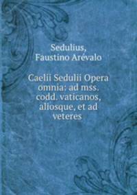 Caelii Sedulii Opera omnia: ad mss. codd. vaticanos, aliosque, et ad veteres .
