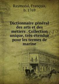 Dictionnaire gnral des arts et des mtiers . Collection unique, trs-tendue pour les termes de marine