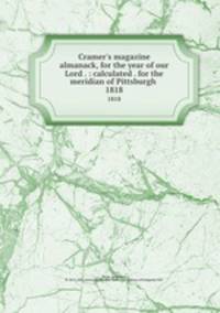 Cramer`s magazine almanack, for the year of our Lord . : calculated . for the meridian of Pittsburgh .. 1818