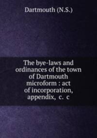 The bye-laws and ordinances of the town of Dartmouth microform : act of incorporation, appendix, &c. &c