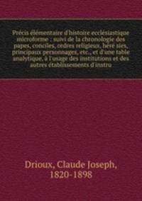 Prcis lmentaire d`histoire ecclsiastique microforme : suivi de la chronologie des papes, conciles, ordres religieux, hr sies, principaux personnages, etc., et d`une table analytique, l`usage des institutions et des autres tablissements d`instru