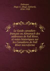Le Guide canadien-franais ou Almanach des addresses de Fall River, et notes historiques sur les Canadiens de Fall River microforme