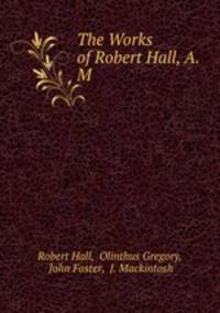 The Works of Robert Hall, A.M.