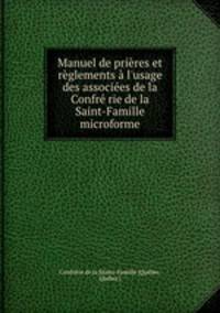 Manuel de prires et rglements l`usage des associes de la Confr rie de la Saint-Famille microforme