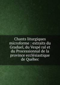 Chants liturgiques microforme : extraits du Graduel, du Vesp ral et du Processionnal de la province ecclsiastique de Qubec