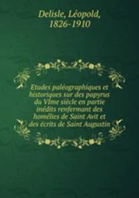 Etudes palographiques et historiques sur des papyrus du VIme sicle en partie indits renfermant des homlies de Saint Avit et des crits de Saint Augustin