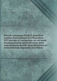 Rituale romanum Pauli V. pontificis maximi jussu editum et a Benedicto XIV auctum et castigatum cui ad usum missionariorum apostolicorum nova nunc primum accedit benedictionum et instructionum appendix microform