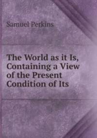 The World as it Is, Containing a View of the Present Condition of Its .