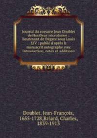 Journal du corsaire Jean Doublet de Honfleur microforme : lieutenant de frgate sous Louis XIV : publi d`aprs le manuscrit autographe avec introduction, notes et additions