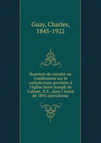 Souvenir de retraite ou Confrences sur le catholicisme preches l`glise Saint-Joseph de Cahoes, N.Y., dans l`Avent de 1893 microforme