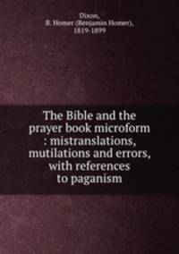 The Bible and the prayer book microform : mistranslations, mutilations and errors, with references to paganism