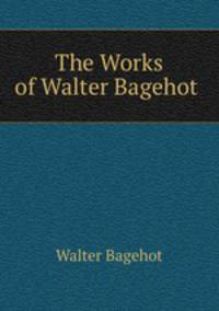 The Works of Walter Bagehot .