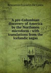 A pre-Columbian discovery of America by the Northmen microform : with translations from the Icelandic sagas