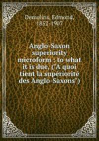 Anglo-Saxon superiority microform : to what it is due, ("A quoi tient la supriorit des Anglo-Saxons")