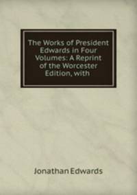 The Works of President Edwards in Four Volumes: A Reprint of the Worcester Edition, with .