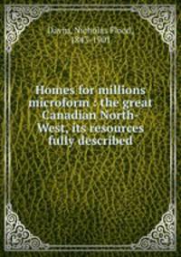 Homes for millions microform : the great Canadian North-West, its resources fully described