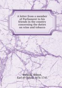 A letter from a member of Parliament to his friends in the country concerning the duties on wine and tobacco