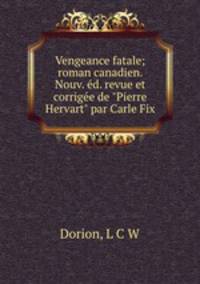 Vengeance fatale; roman canadien. Nouv. d. revue et corrige de "Pierre Hervart" par Carle Fix