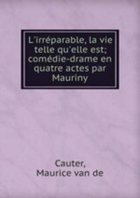 L`irrparable, la vie telle qu`elle est; comdie-drame en quatre actes par Mauriny
