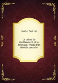 Le crime de Guillaume II et la Belgique; rcits d`un tmoin oculaire