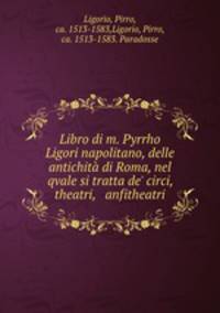 Libro di m. Pyrrho Ligori napolitano, delle antichit di Roma, nel qvale si tratta de` circi, theatri, & anfitheatri