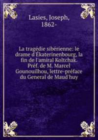 La tragdie sibrienne: le drame d`katerinenbourg, la fin de l`amiral Koltchak. Prf. de M. Marcel Gounouilhou, lettre-prface du General de Maud`huy
