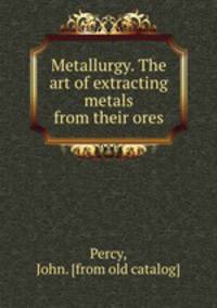 Metallurgy. The art of extracting metals from their ores