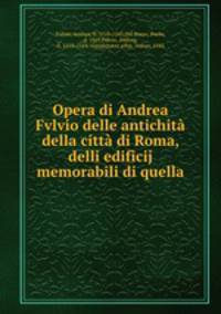 Opera di Andrea Fvlvio delle antichit della citt di Roma, & delli edificij memorabili di quella