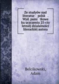 Ze studyw nad literatur polsk . Wyd. pami tkowe ku uczczeniu 25-cio letnij dzialalnoci literackij autora