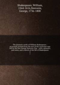 The dramatic works of William Shakespeare : accurately printed from the text of the corrected copy left by the late George Steevens, Esq. : with a glossary, and notes, and a sketch of the life of Shakespeare. 2
