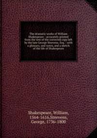 The dramatic works of William Shakespeare : accurately printed from the text of the corrected copy left by the late George Steevens, Esq. : with a glossary, and notes, and a sketch of the life of Shakespeare