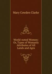 World-noted Women: Or, Types of Womanly Attributes of All Lands and Ages