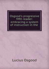 Osgood`s progressive fifth reader: embracing a system of instruction in the .