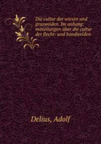Die cultur der wiesen und grasweiden. Im anhang: mitteilungen ber die cultur der flecht- und bandweiden