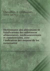 Dictionnaire des altrations et falsifications des substances alimentaires, mdicamenteuses et commerciales, avee l`indication des moyens de les reconnatre