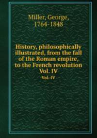 History, philosophically illustrated, from the fall of the Roman empire, to the French revolution. Vol. IV