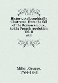 History, philosophically illustrated, from the fall of the Roman empire, to the French revolution. Vol. II