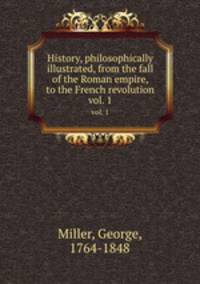 History, philosophically illustrated, from the fall of the Roman empire, to the French revolution. vol. 1