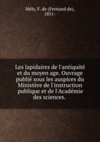 Les lapidaires de l`antiquit et du moyen age. Ouvrage publi sous les auspices du Ministre de l`instruction publique et de l`Acadmie des sciences.
