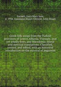 Greek folk-songs from the Turkish provinces of Greece.Albania, Thessaly, (not yet wholly free), and Macedonia; literal and metrical translations. Classified, revised, and edited, with an historical introduction on the survival of pagansim