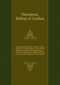 Ecclesiastical history, a history of the church in 5 books from A.D.322 to the death of Theodore of Mopsuestia, A.D.427 by Theodoretus bishop of Cyrus a new tr.with a memoir of the author