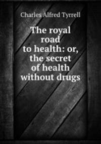 The royal road to health: or, the secret of health without drugs