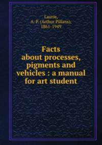 Facts about processes, pigments and vehicles : a manual for art student