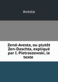 Zend-Avesta, ou plutt Zen-Daschta, expliqu par I. Pietraszewski, le texte .