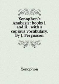 Xenophon`s Anabasis: books i. and ii.; with a copious vocabulary. By J. Fergusson